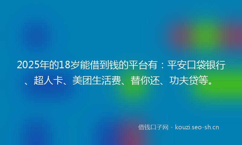 2025年的18岁能借到钱的平台有：平安口袋银行、超人卡、美团生活费、替你还、功夫贷等。
