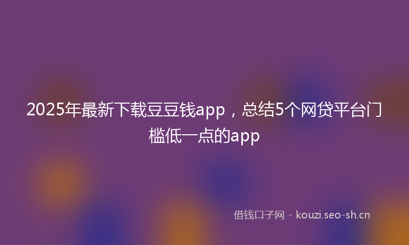 2025年最新下载豆豆钱app，总结5个网贷平台门槛低一点的app