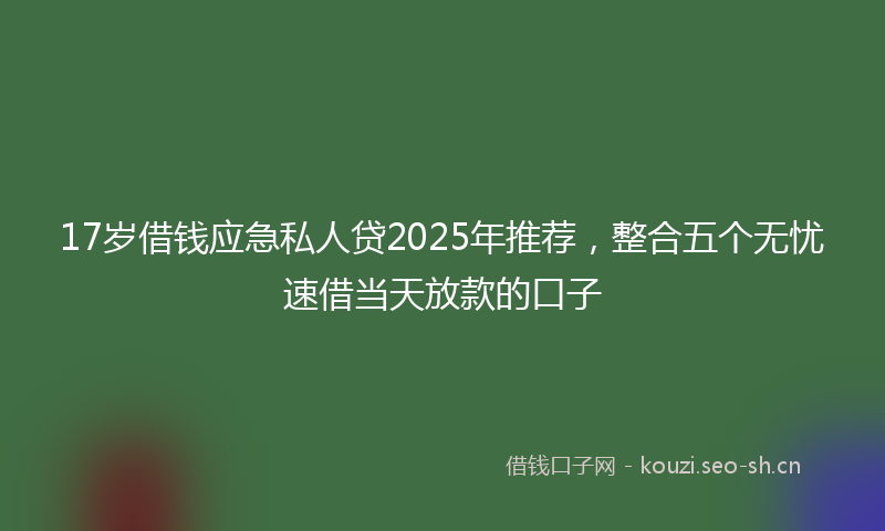 17岁借钱应急私人贷2025年推荐,整合五个无忧速借当天放款的口子