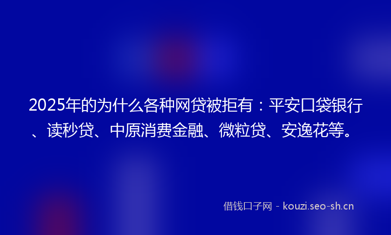 2025年的为什么各种网贷被拒有:平安口袋银行、读秒贷、中原消费金融、微粒贷、安逸花等。