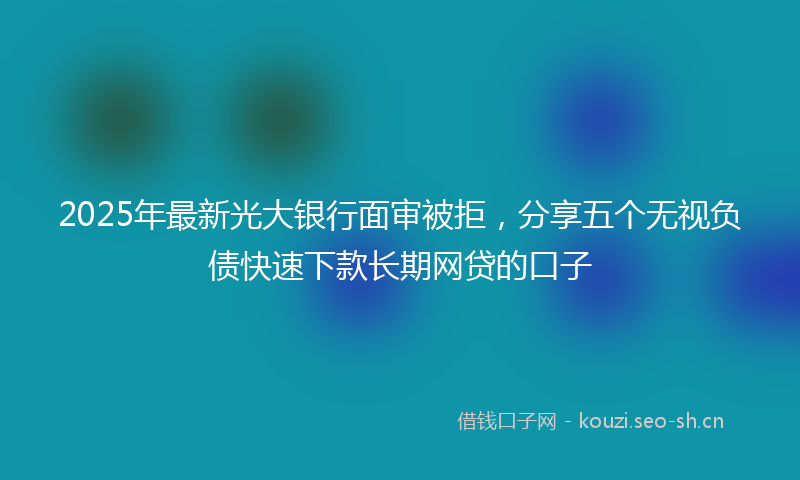 2025年最新光大银行面审被拒，分享五个无视负债快速下款长期网贷的口子