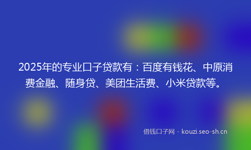 2025年的专业口子贷款有：百度有钱花、中原消费金融、随身贷、美团生活费、小米贷款等。
