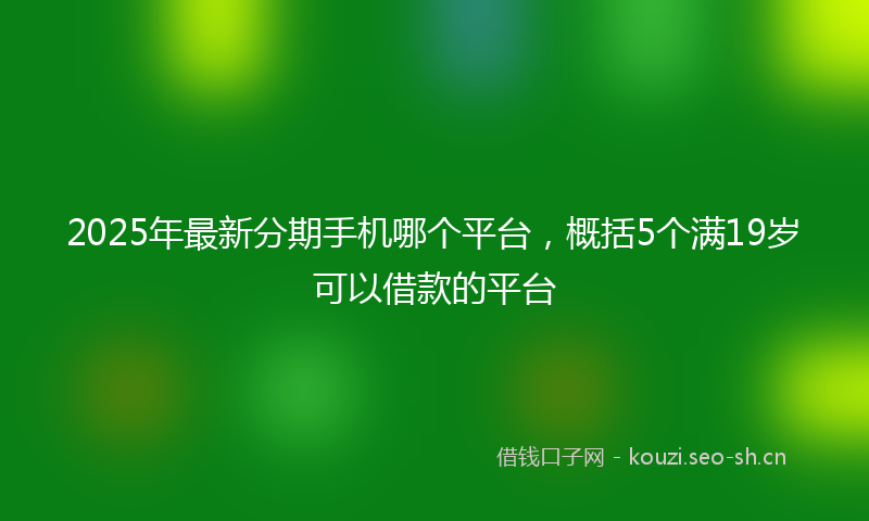 2025年最新分期手机哪个平台，概括5个满19岁可以借款的平台