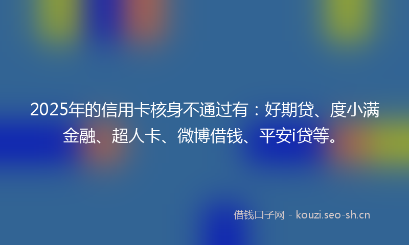 2025年的信用卡核身不通过有:好期贷、度小满金融、超人卡、微博借钱、平安i贷等。