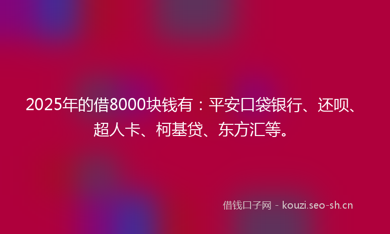 2025年的借8000块钱有：平安口袋银行、还呗、超人卡、柯基贷、东方汇等。