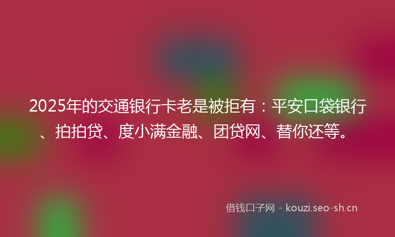 2025年的交通银行卡老是被拒有：平安口袋银行、拍拍贷、度小满金融、团贷网、替你还等。