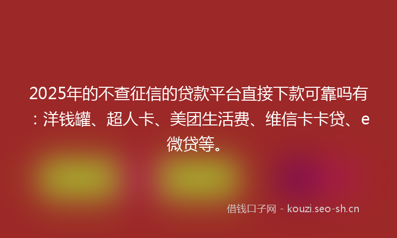2025年的不查征信的贷款平台直接下款可靠吗有：洋钱罐、超人卡、美团生活费、维信卡卡贷、e微贷等。