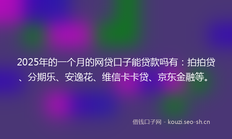 2025年的一个月的网贷口子能贷款吗有:拍拍贷、分期乐、安逸花、维信卡卡贷、京东金融等。