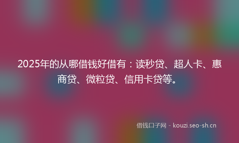 2025年的从哪借钱好借有:读秒贷、超人卡、惠商贷、微粒贷、信用卡贷等。