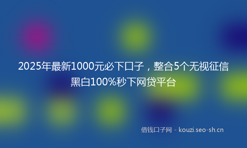 2025年最新1000元必下口子，整合5个无视征信黑白100%秒下网贷平台