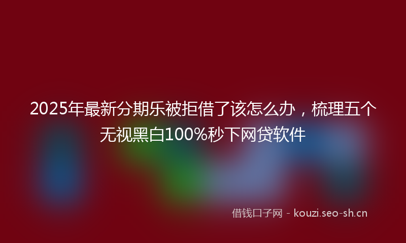 2025年最新分期乐被拒借了该怎么办，梳理五个无视黑白100%秒下网贷软件