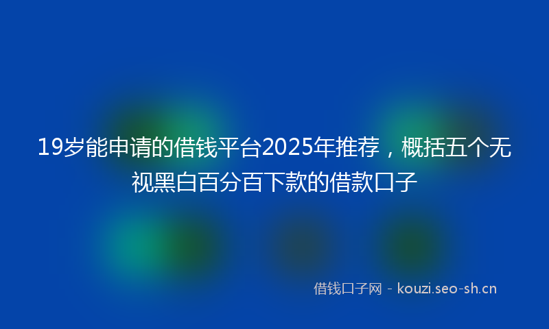 19岁能申请的借钱平台2025年推荐，概括五个无视黑白百分百下款的借款口子