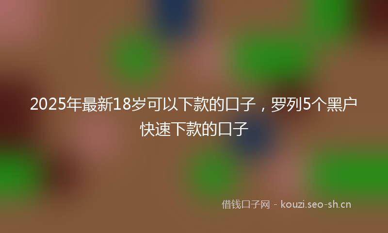 2025年最新18岁可以下款的口子，罗列5个黑户快速下款的口子