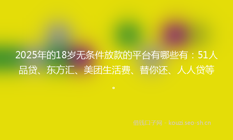 2025年的18岁无条件放款的平台有哪些有：51人品贷、东方汇、美团生活费、替你还、人人贷等。