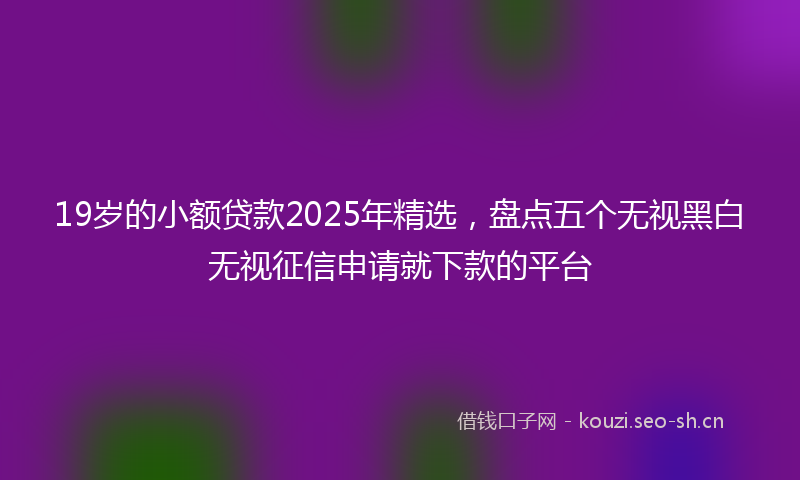 19岁的小额贷款2025年精选，盘点五个无视黑白无视征信申请就下款的平台