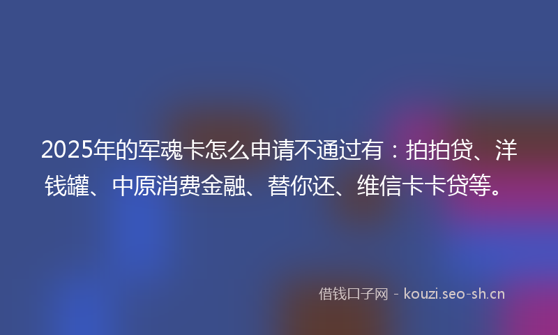 2025年的军魂卡怎么申请不通过有：拍拍贷、洋钱罐、中原消费金融、替你还、维信卡卡贷等。