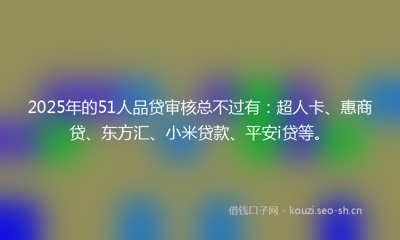 2025年的51人品贷审核总不过有：超人卡、惠商贷、东方汇、小米贷款、平安i贷等。