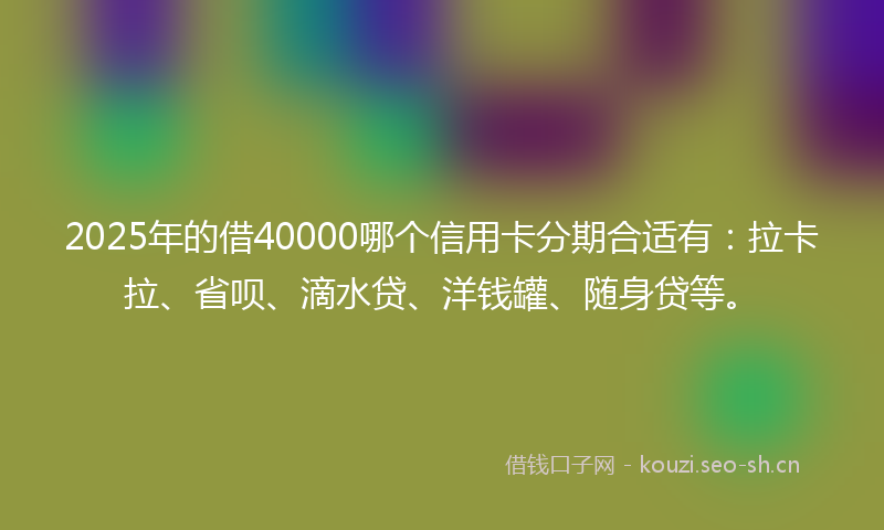 2025年的借40000哪个信用卡分期合适有：拉卡拉、省呗、滴水贷、洋钱罐、随身贷等。