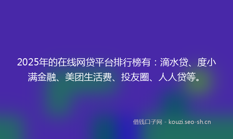 2025年的在线网贷平台排行榜有：滴水贷、度小满金融、美团生活费、投友圈、人人贷等。