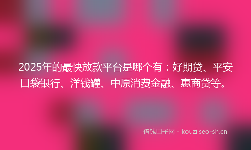 2025年的最快放款平台是哪个有：好期贷、平安口袋银行、洋钱罐、中原消费金融、惠商贷等。