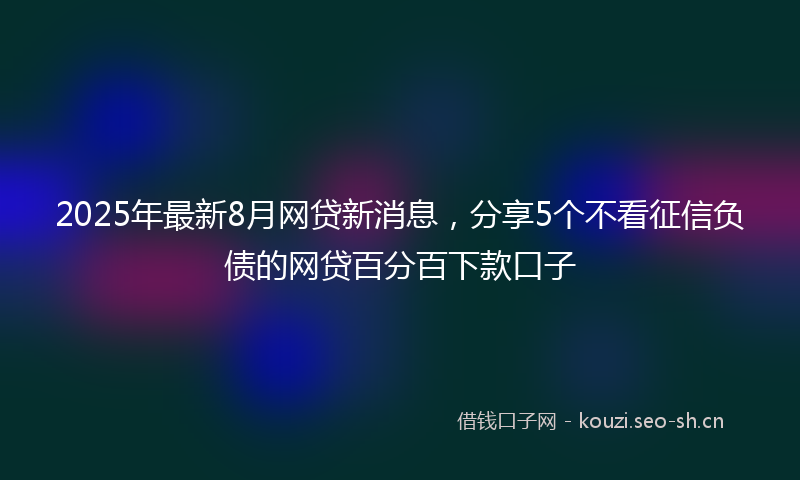 2025年最新8月网贷新消息，分享5个不看征信负债的网贷百分百下款口子