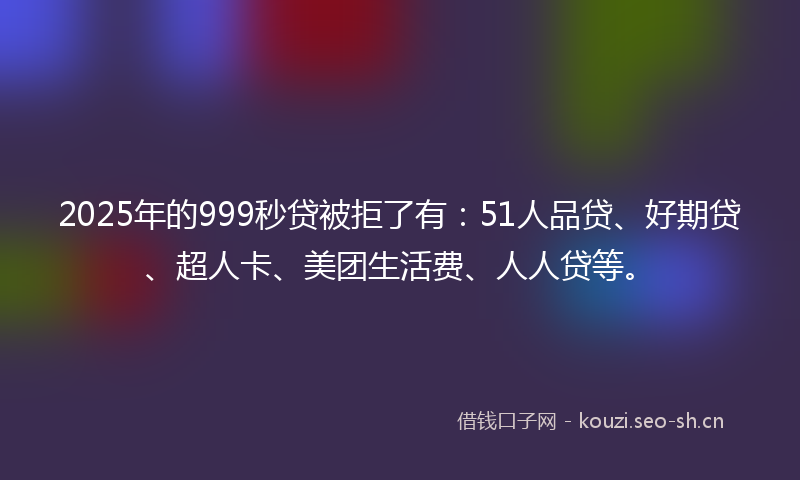 2025年的999秒贷被拒了有:51人品贷、好期贷、超人卡、美团生活费、人人贷等。
