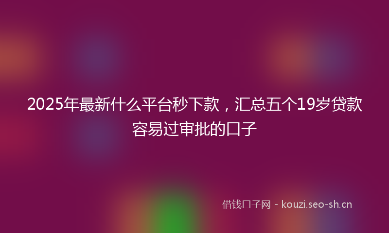 2025年最新什么平台秒下款，汇总五个19岁贷款容易过审批的口子