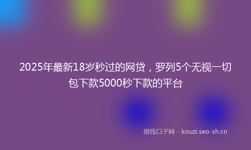 2025年最新18岁秒过的网贷，罗列5个无视一切包下款5000秒下款的平台