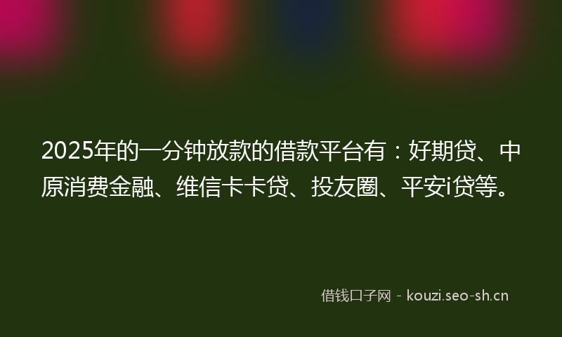 2025年的一分钟放款的借款平台有：好期贷、中原消费金融、维信卡卡贷、投友圈、平安i贷等。