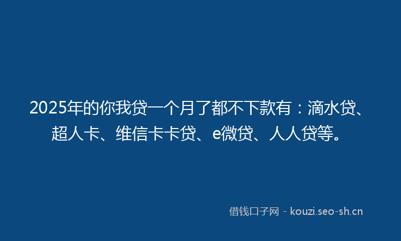 2025年的你我贷一个月了都不下款有：滴水贷、超人卡、维信卡卡贷、e微贷、人人贷等。