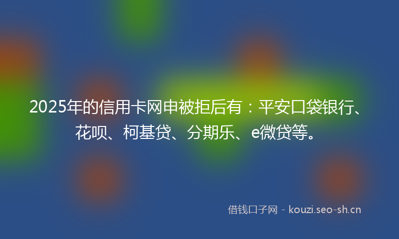 2025年的信用卡网申被拒后有:平安口袋银行、花呗、柯基贷、分期乐、e微贷等。