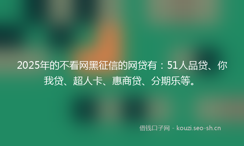 2025年的不看网黑征信的网贷有：51人品贷、你我贷、超人卡、惠商贷、分期乐等。