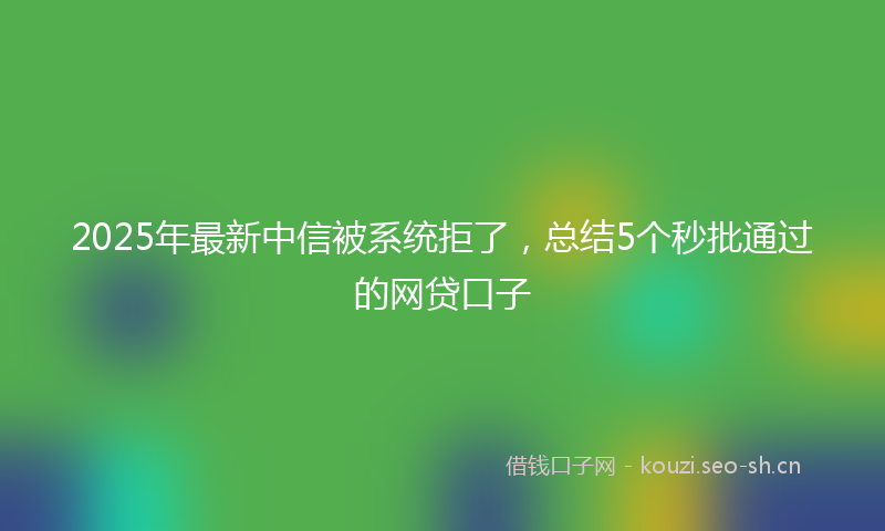 2025年最新中信被系统拒了,总结5个秒批通过的网贷口子