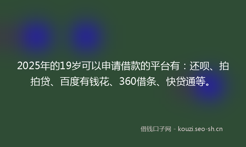 2025年的19岁可以申请借款的平台有：还呗、拍拍贷、百度有钱花、360借条、快贷通等。