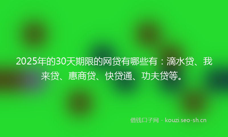 2025年的30天期限的网贷有哪些有：滴水贷、我来贷、惠商贷、快贷通、功夫贷等。