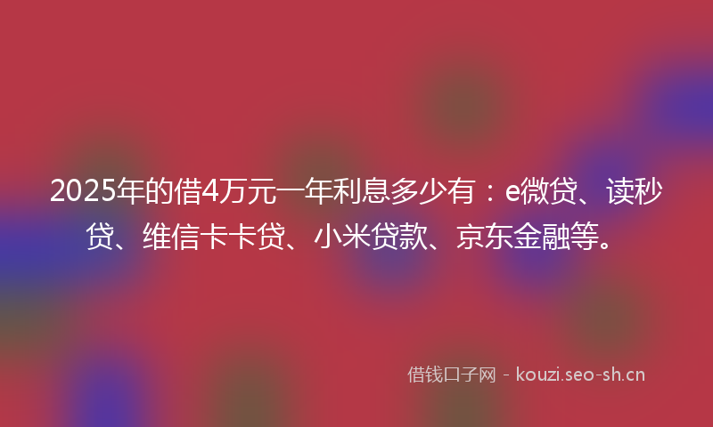 2025年的借4万元一年利息多少有：e微贷、读秒贷、维信卡卡贷、小米贷款、京东金融等。