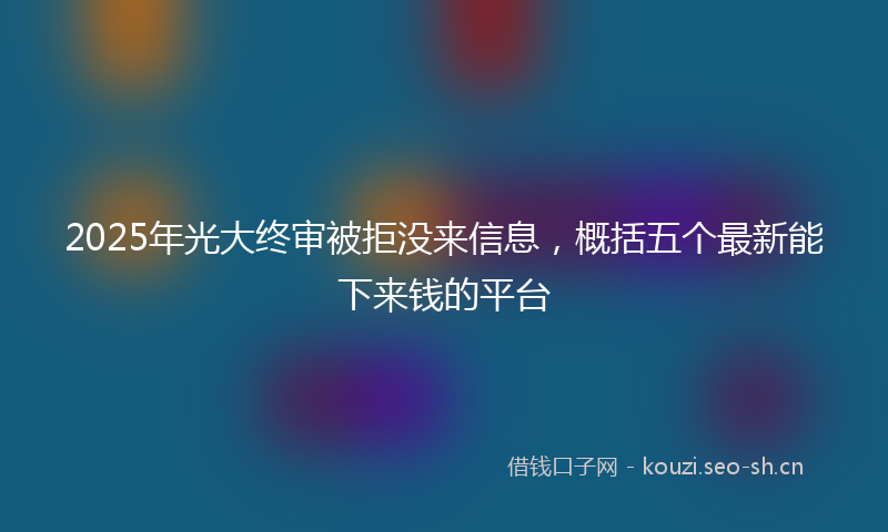 2025年光大终审被拒没来信息，概括五个最新能下来钱的平台
