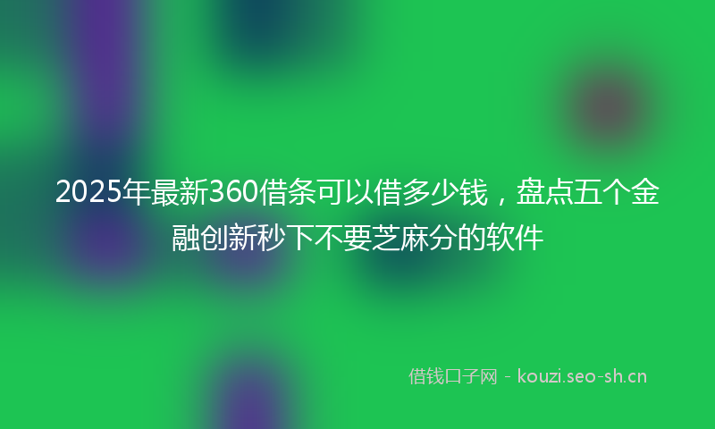 2025年最新360借条可以借多少钱，盘点五个金融创新秒下不要芝麻分的软件