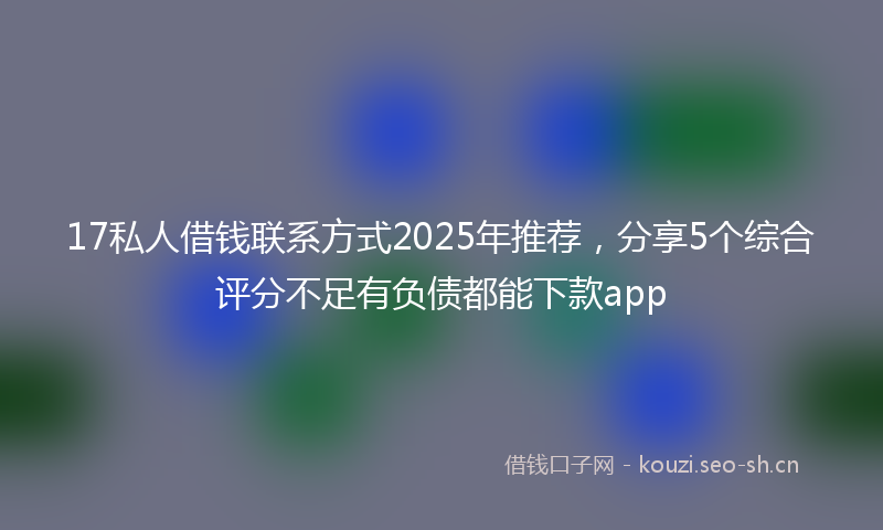 17私人借钱联系方式2025年推荐，分享5个综合评分不足有负债都能下款app
