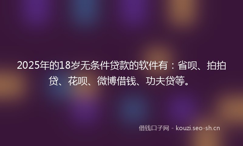 2025年的18岁无条件贷款的软件有：省呗、拍拍贷、花呗、微博借钱、功夫贷等。
