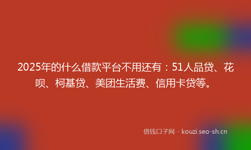 2025年的什么借款平台不用还有：51人品贷、花呗、柯基贷、美团生活费、信用卡贷等。