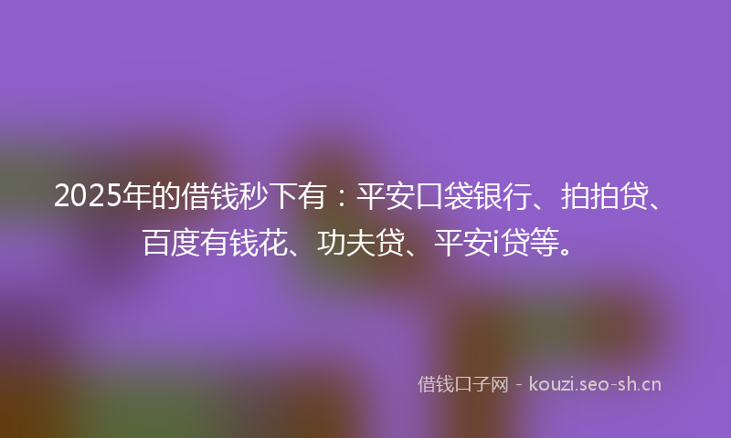 2025年的借钱秒下有：平安口袋银行、拍拍贷、百度有钱花、功夫贷、平安i贷等。