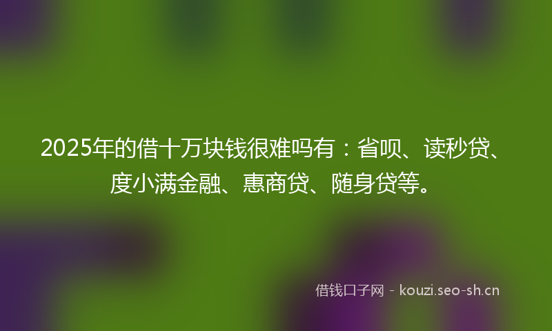 2025年的借十万块钱很难吗有:省呗、读秒贷、度小满金融、惠商贷、随身贷等。