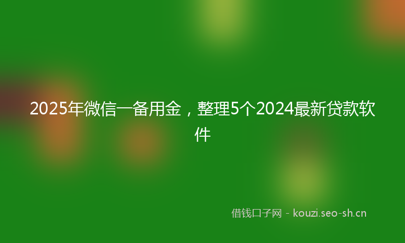 2025年微信一备用金，整理5个2024最新贷款软件