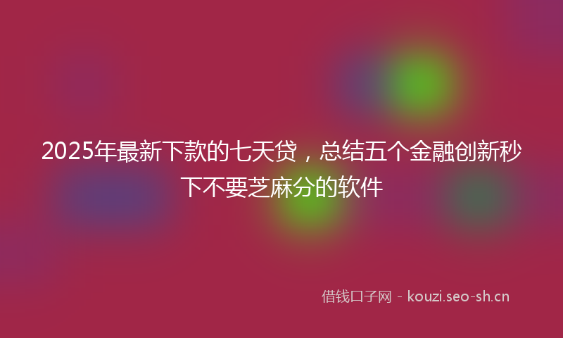 2025年最新下款的七天贷，总结五个金融创新秒下不要芝麻分的软件