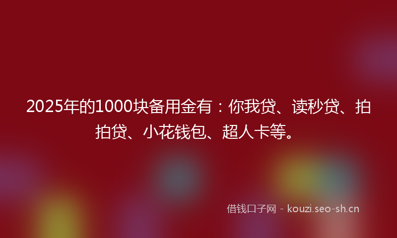 2025年的1000块备用金有：你我贷、读秒贷、拍拍贷、小花钱包、超人卡等。
