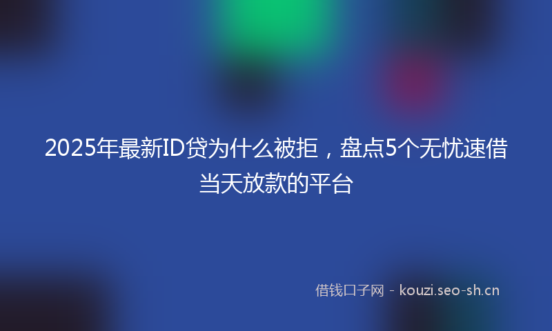 2025年最新ID贷为什么被拒，盘点5个无忧速借当天放款的平台