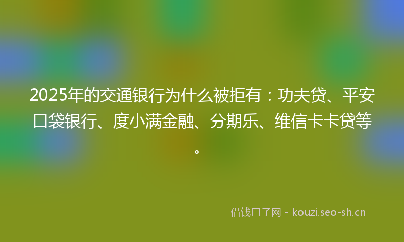 2025年的交通银行为什么被拒有：功夫贷、平安口袋银行、度小满金融、分期乐、维信卡卡贷等。