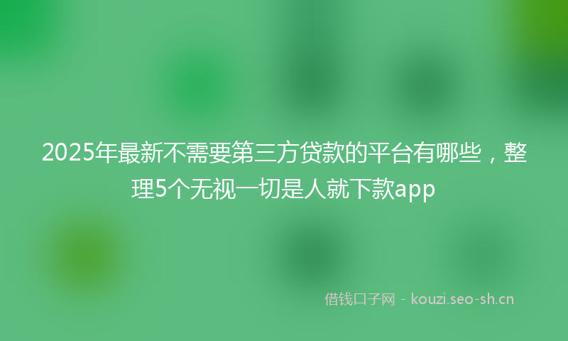 2025年最新不需要第三方贷款的平台有哪些，整理5个无视一切是人就下款app