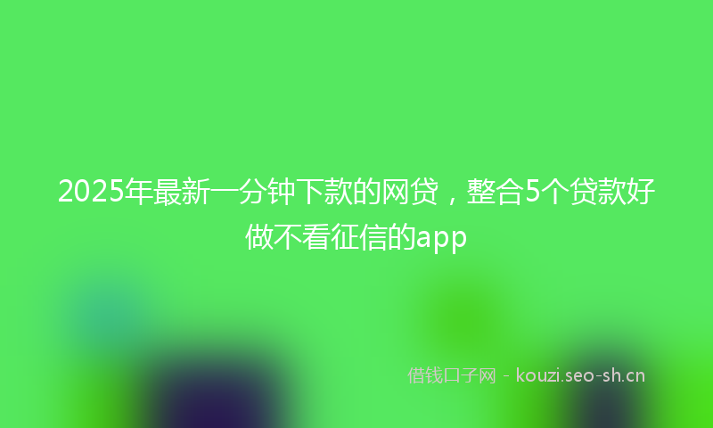 2025年最新一分钟下款的网贷，整合5个贷款好做不看征信的app